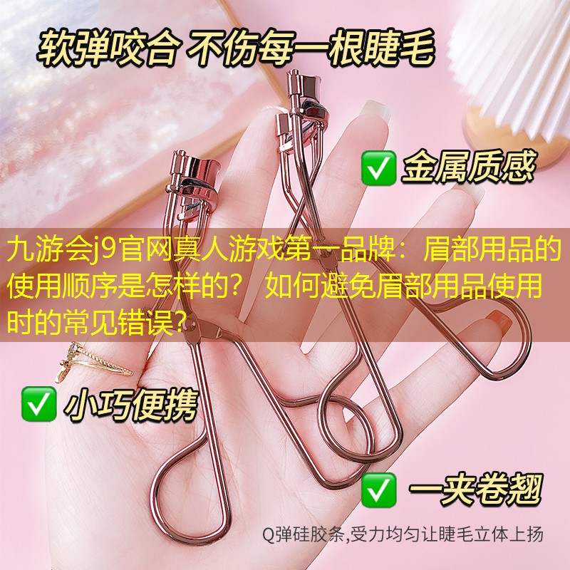 九游会j9官网真人游戏第一品牌：眉部用品的使用顺序是怎样的？ 如何避免眉部用品使用时的常见错误？