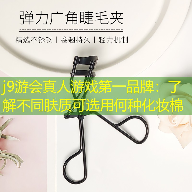 j9游会真人游戏第一品牌：了解不同肤质可选用何种化妆棉