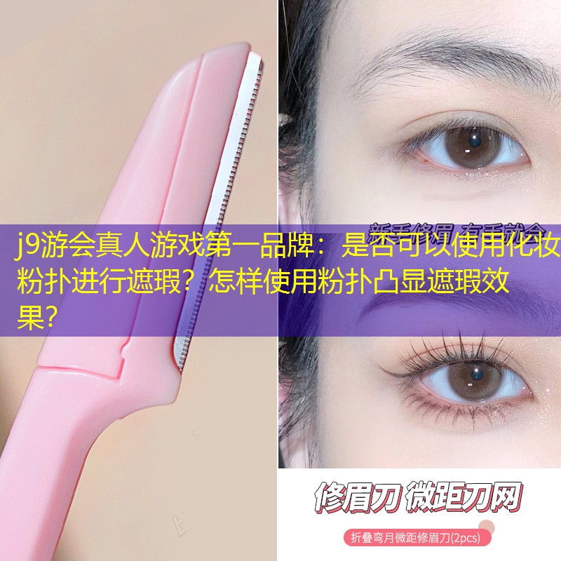 j9游会真人游戏第一品牌：是否可以使用化妆粉扑进行遮瑕？怎样使用粉扑凸显遮瑕效果？