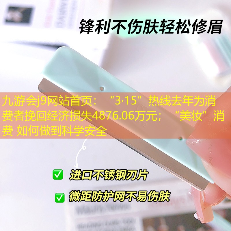 九游会j9网站首页：“3·15”热线去年为消费者挽回经济损失4876.06万元；“美妆”消费 如何做到科学安全