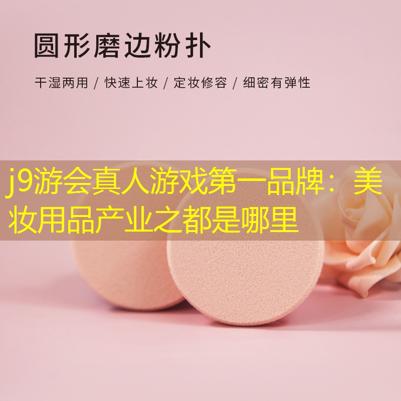 j9游会真人游戏第一品牌：美妆用品产业之都是哪里