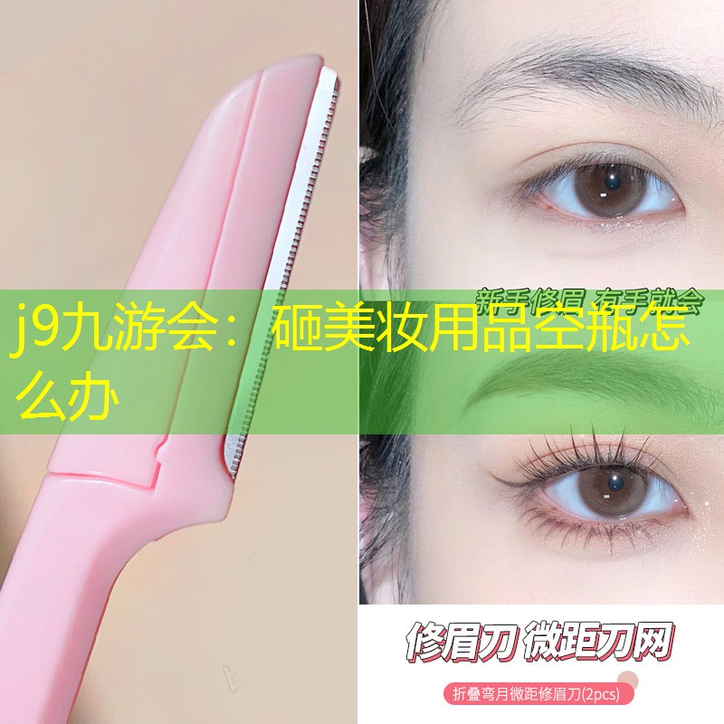 j9九游会：砸美妆用品空瓶怎么办