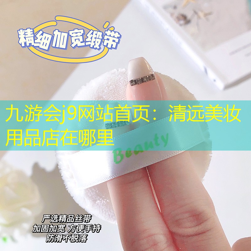 九游会j9网站首页：清远美妆用品店在哪里