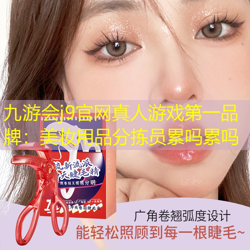 九游会j9官网真人游戏第一品牌：美妆用品分拣员累吗累吗