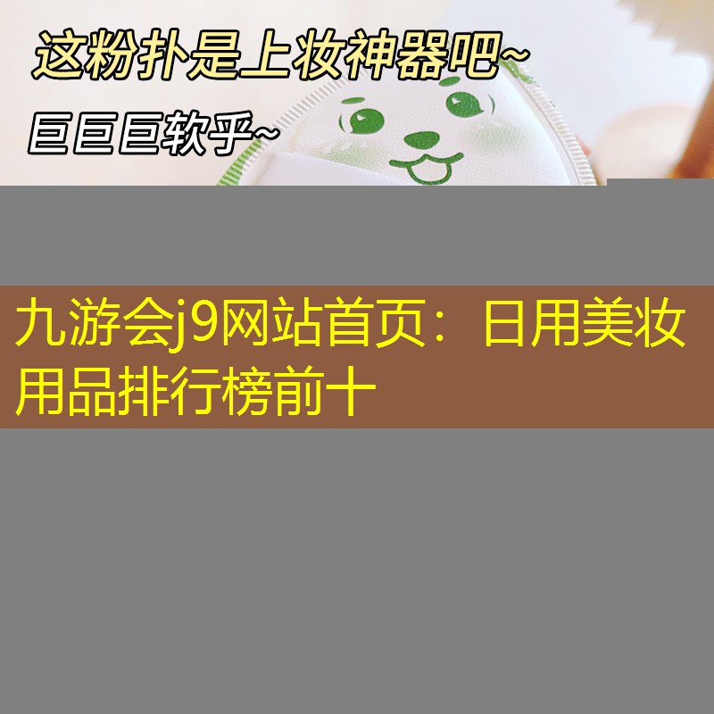 九游会j9网站首页：日用美妆用品排行榜前十