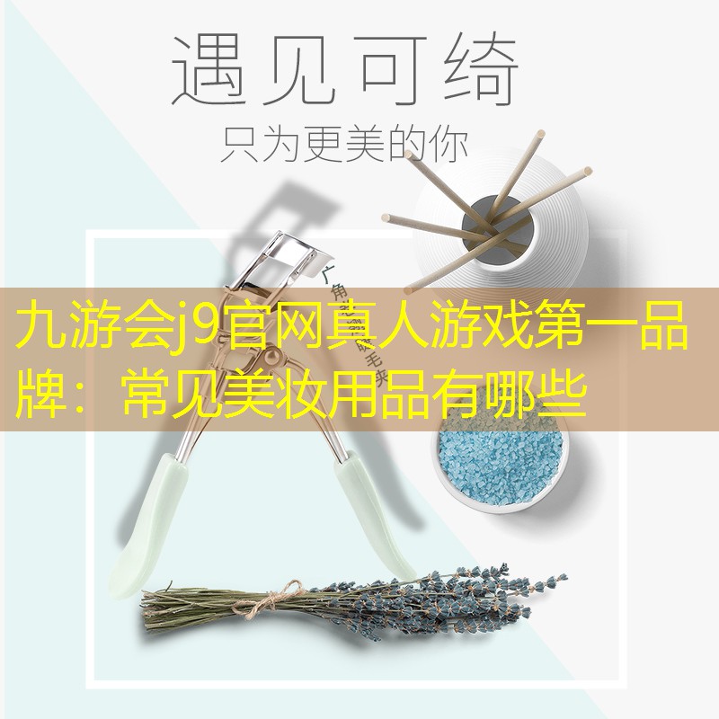九游会j9官网真人游戏第一品牌：常见美妆用品有哪些